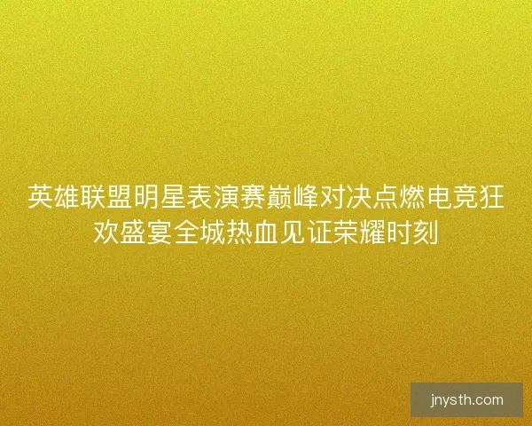 英雄联盟明星表演赛巅峰对决点燃电竞狂欢盛宴全城热血见证荣耀时刻