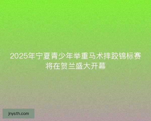 2025年宁夏青少年举重马术摔跤锦标赛将在贺兰盛大开幕