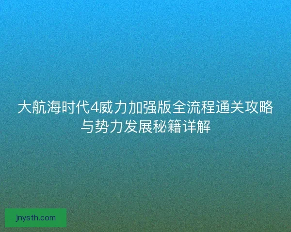 大航海时代4威力加强版全流程通关攻略与势力发展秘籍详解